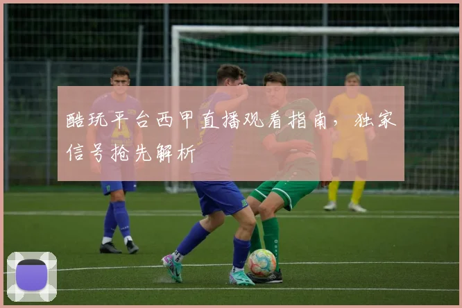 酷玩平台西甲直播观看指南，独家信号抢先解析
