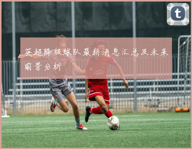 英超降级球队最新消息汇总及未来前景分析