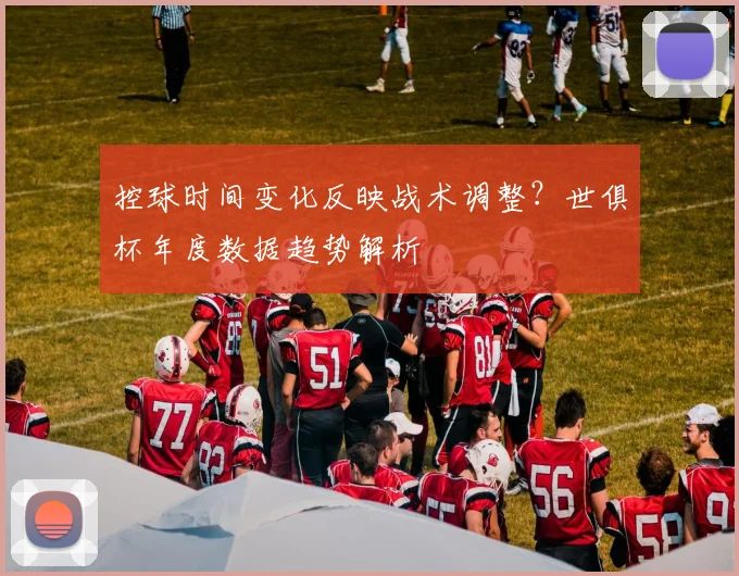 控球时间变化反映战术调整？世俱杯年度数据趋势解析