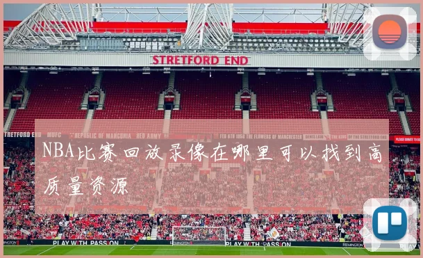 NBA比赛回放录像在哪里可以找到高质量资源