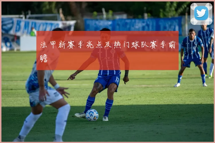法甲新赛季亮点及热门球队赛季前瞻