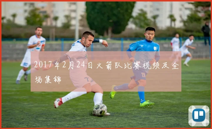 2017年2月24日火箭队比赛视频及全场集锦