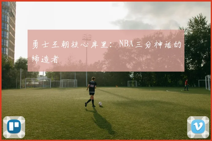 勇士王朝核心库里：NBA三分神话的缔造者