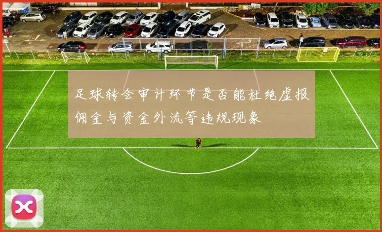 足球转会审计环节是否能杜绝虚报佣金与资金外流等违规现象