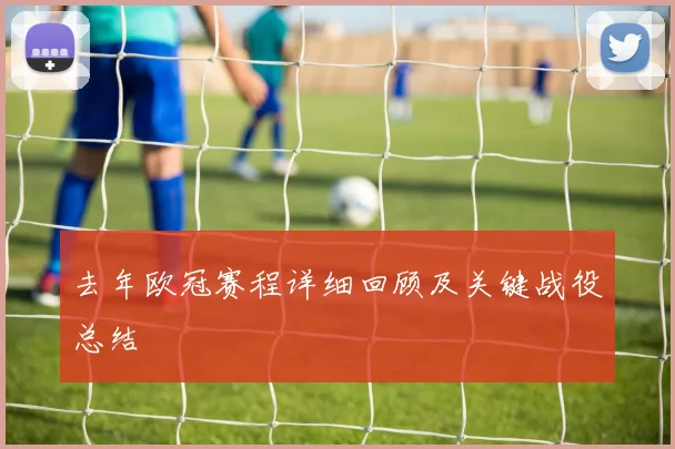 去年欧冠赛程详细回顾及关键战役总结