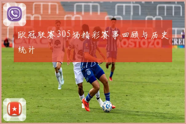 欧冠联赛305场精彩赛事回顾与历史统计