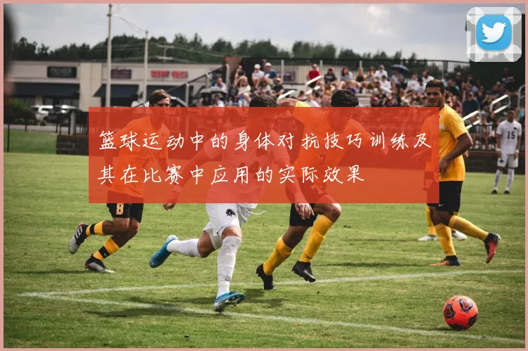 篮球运动中的身体对抗技巧训练及其在比赛中应用的实际效果