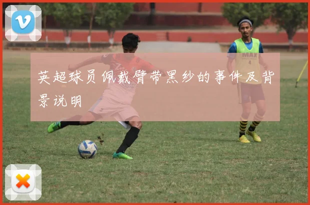 英超球员佩戴臂带黑纱的事件及背景说明