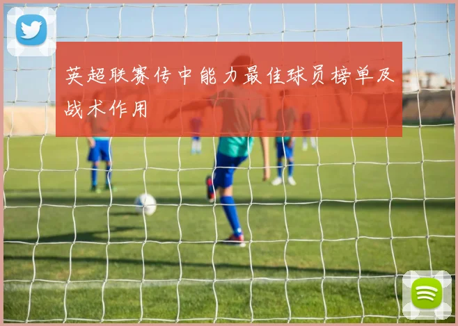 英超联赛传中能力最佳球员榜单及战术作用