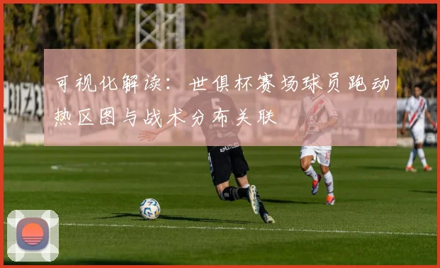 可视化解读：世俱杯赛场球员跑动热区图与战术分布关联