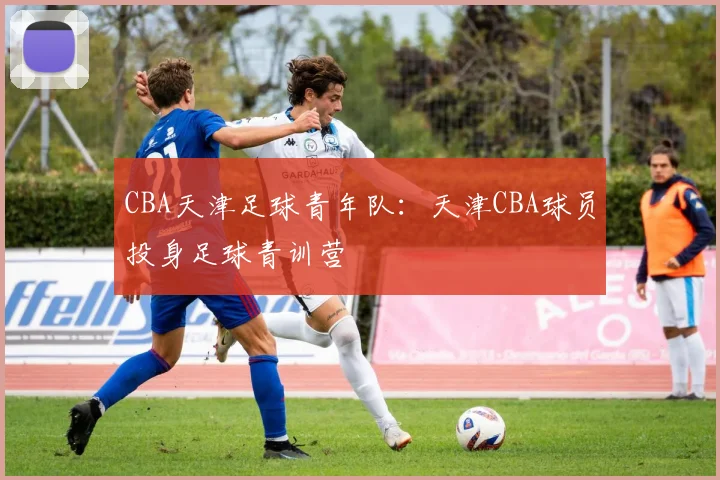 CBA天津足球青年队：天津CBA球员投身足球青训营
