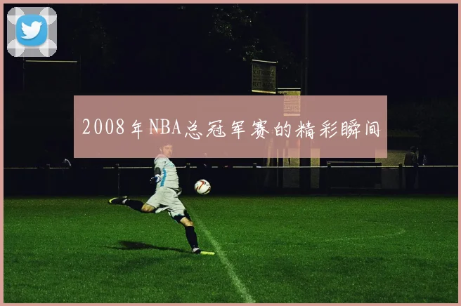 2008年NBA总冠军赛的精彩瞬间
