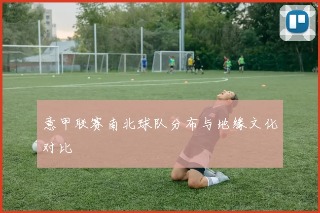 意甲联赛南北球队分布与地缘文化对比