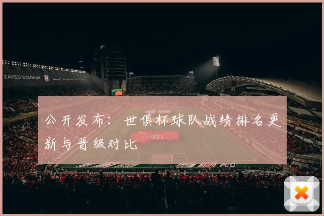 公开发布：世俱杯球队战绩排名更新与晋级对比