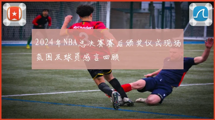 2024年NBA总决赛赛后颁奖仪式现场氛围及球员感言回顾