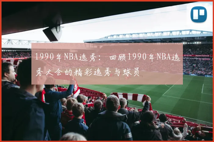 1990年NBA选秀：回顾1990年NBA选秀大会的精彩选秀与球员