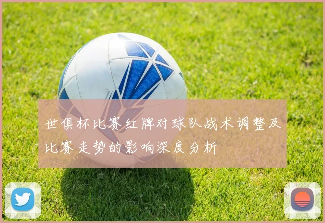世俱杯比赛红牌对球队战术调整及比赛走势的影响深度分析