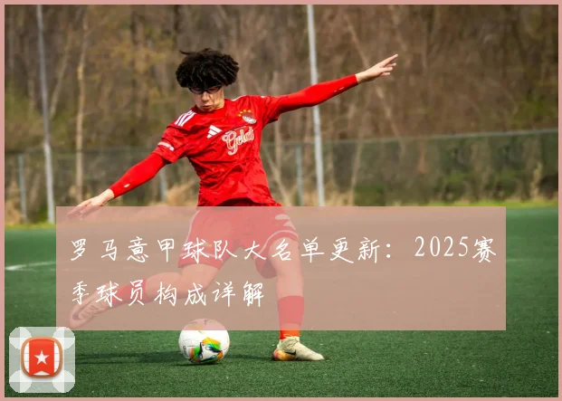 罗马意甲球队大名单更新：2025赛季球员构成详解