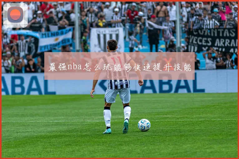 最强nba怎么玩能够快速提升技能