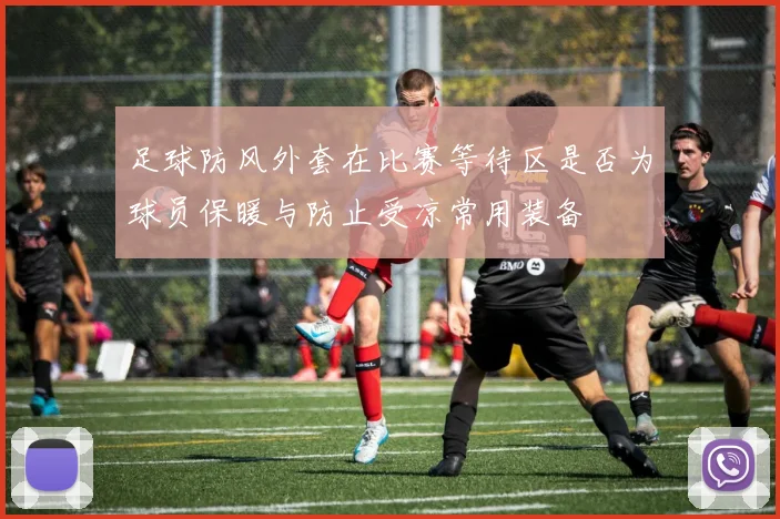 足球防风外套在比赛等待区是否为球员保暖与防止受凉常用装备