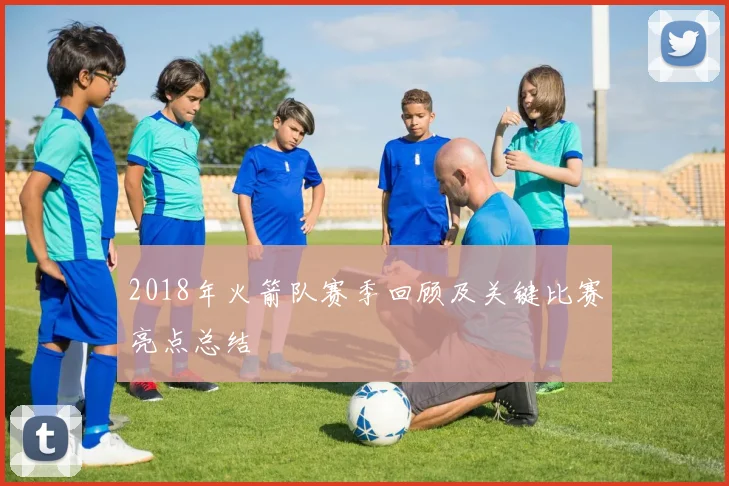 2018年火箭队赛季回顾及关键比赛亮点总结