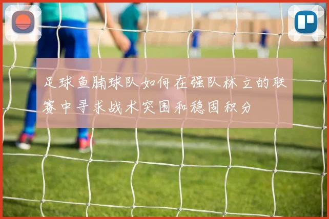 足球鱼腩球队如何在强队林立的联赛中寻求战术突围和稳固积分