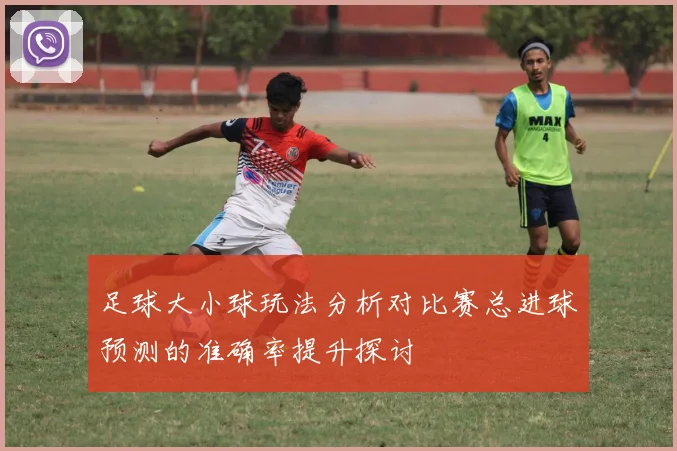 足球大小球玩法分析对比赛总进球预测的准确率提升探讨