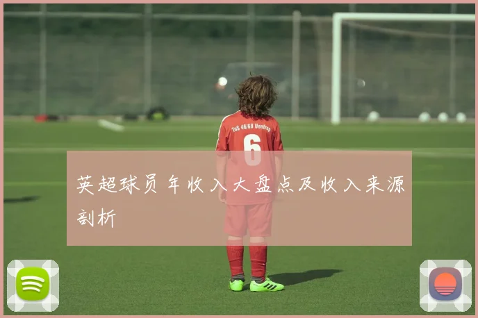 英超球员年收入大盘点及收入来源剖析