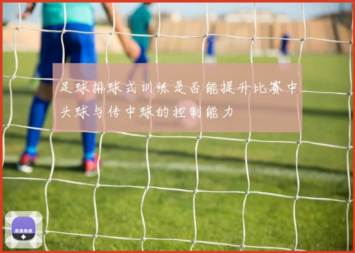 足球排球式训练是否能提升比赛中头球与传中球的控制能力